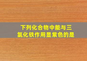 下列化合物中能与三氯化铁作用显紫色的是