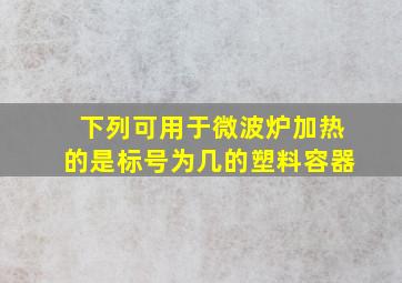 下列可用于微波炉加热的是标号为几的塑料容器