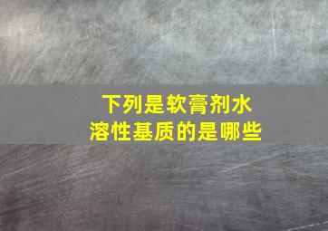 下列是软膏剂水溶性基质的是哪些