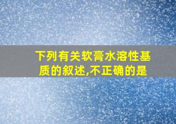 下列有关软膏水溶性基质的叙述,不正确的是