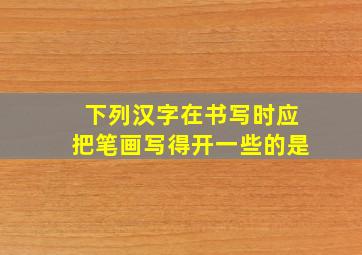 下列汉字在书写时应把笔画写得开一些的是