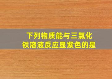 下列物质能与三氯化铁溶液反应显紫色的是