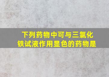 下列药物中可与三氯化铁试液作用显色的药物是