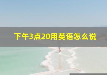 下午3点20用英语怎么说