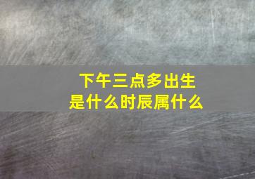 下午三点多出生是什么时辰属什么