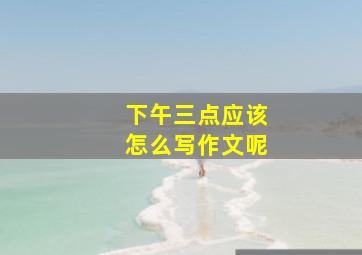 下午三点应该怎么写作文呢