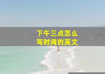 下午三点怎么写时间的英文