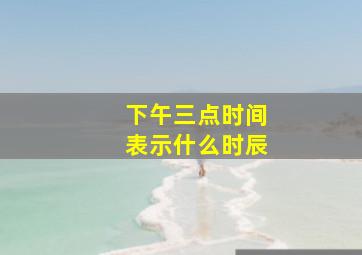 下午三点时间表示什么时辰