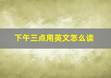 下午三点用英文怎么读