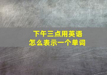 下午三点用英语怎么表示一个单词