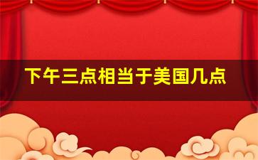 下午三点相当于美国几点