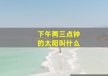 下午两三点钟的太阳叫什么