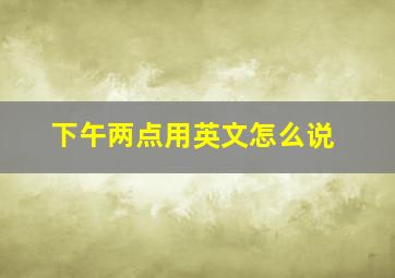 下午两点用英文怎么说