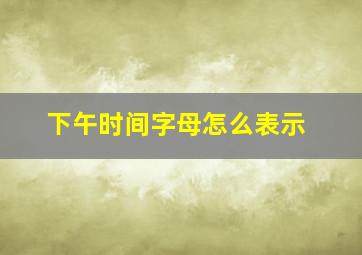 下午时间字母怎么表示