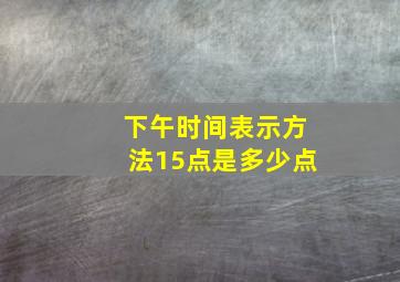 下午时间表示方法15点是多少点