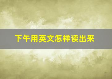 下午用英文怎样读出来