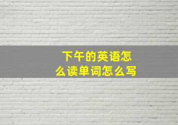 下午的英语怎么读单词怎么写