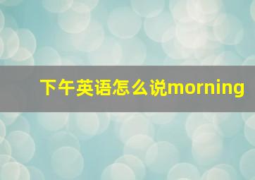 下午英语怎么说morning