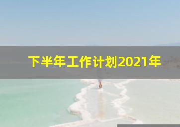 下半年工作计划2021年