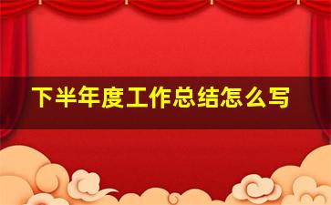 下半年度工作总结怎么写