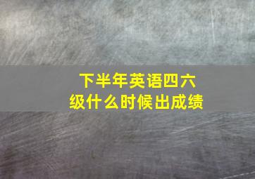 下半年英语四六级什么时候出成绩