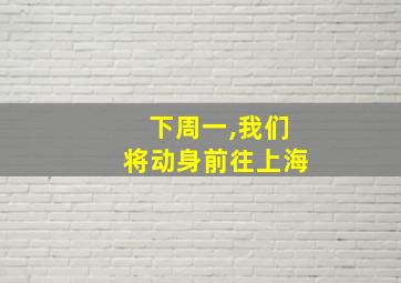 下周一,我们将动身前往上海