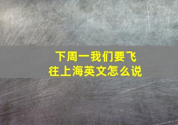 下周一我们要飞往上海英文怎么说