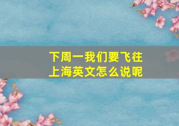 下周一我们要飞往上海英文怎么说呢