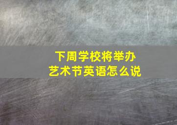 下周学校将举办艺术节英语怎么说