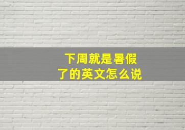 下周就是暑假了的英文怎么说