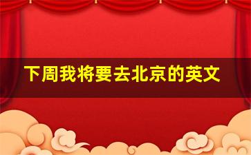 下周我将要去北京的英文