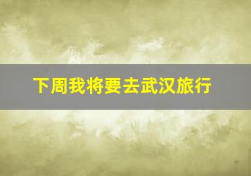 下周我将要去武汉旅行