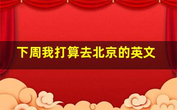 下周我打算去北京的英文