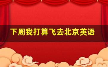 下周我打算飞去北京英语