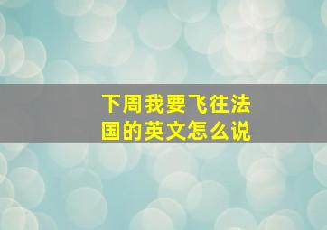 下周我要飞往法国的英文怎么说