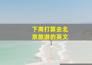 下周打算去北京旅游的英文