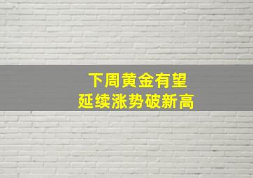 下周黄金有望延续涨势破新高