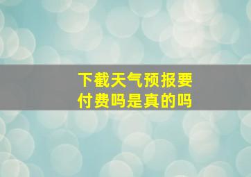 下截天气预报要付费吗是真的吗