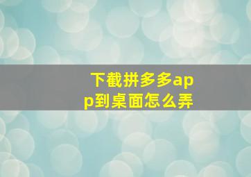 下截拼多多app到桌面怎么弄