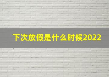 下次放假是什么时候2022