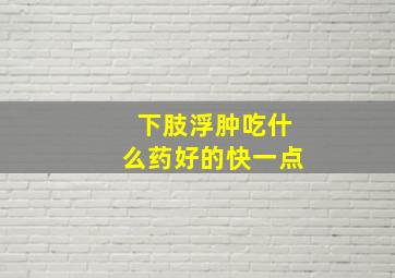 下肢浮肿吃什么药好的快一点