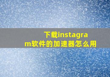 下载instagram软件的加速器怎么用