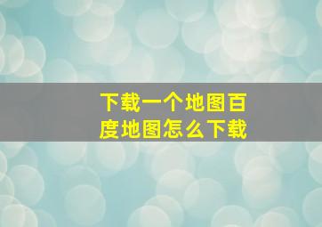 下载一个地图百度地图怎么下载