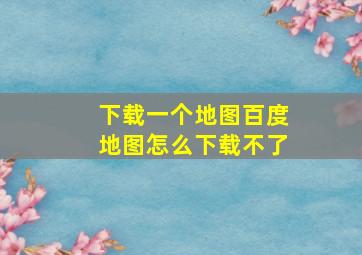 下载一个地图百度地图怎么下载不了