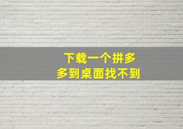 下载一个拼多多到桌面找不到