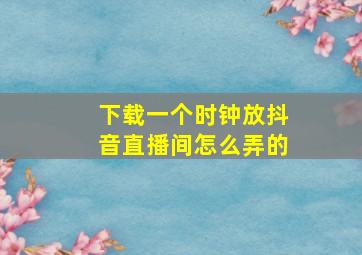 下载一个时钟放抖音直播间怎么弄的