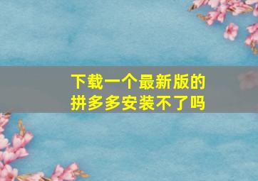 下载一个最新版的拼多多安装不了吗