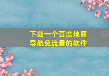 下载一个百度地图导航免流量的软件