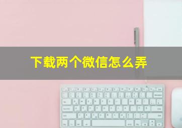 下载两个微信怎么弄