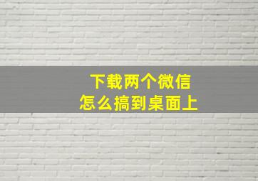 下载两个微信怎么搞到桌面上